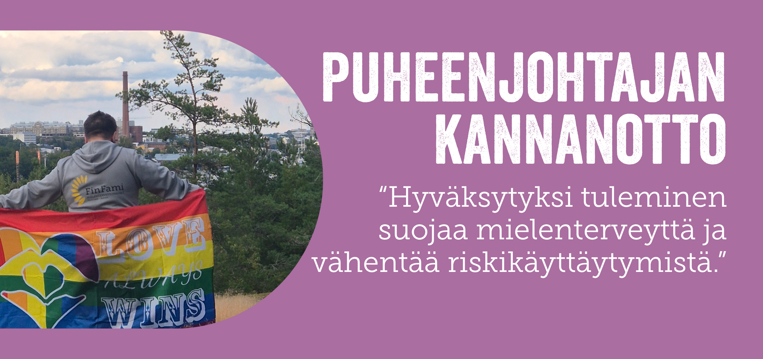 Vaalean lilalla pohjalla valkoinen teksti "Puheenjohtajan kannanotto - Hyväksytyksi tuleminen suojaa mielenterveyttä ja vähentää riskikäyttäytymistä." Kuvassa ihminen selkäpäin kameraa pride-lipun kanssa, jossa lukee "Love wins".